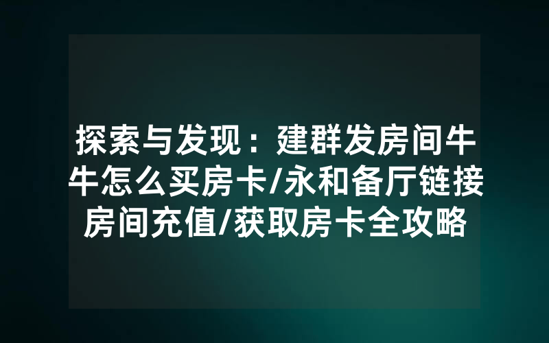 探索与发现：建群发房间牛牛怎么买房卡/永和备厅链接房间充值/获取房卡全攻略