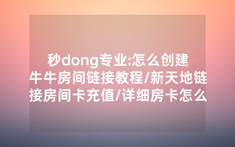 秒dong专业:怎么创建牛牛房间链接教程/新天地链接房间卡充值/详细房卡怎么买教程