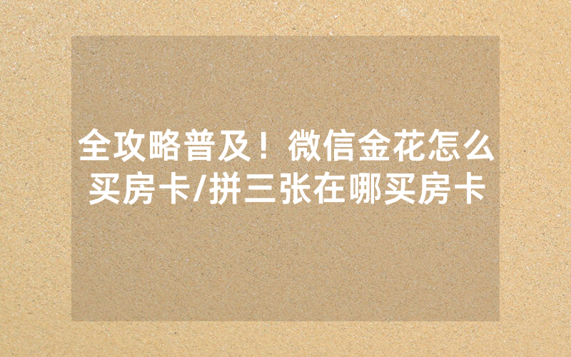 全攻略普及！微信金花怎么买房卡/拼三张在哪买房卡