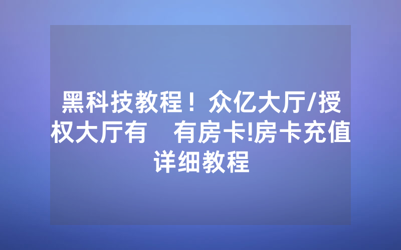 黑科技教程！众亿大厅/授权大厅有沒有房卡!房卡充值详细教程