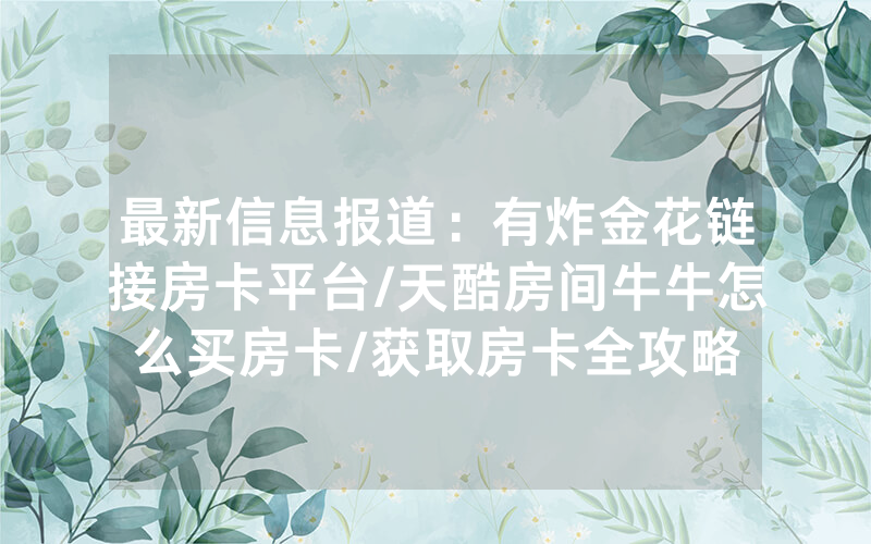 最新信息报道：有炸金花链接房卡平台/天酷房间牛牛怎么买房卡/获取房卡全攻略