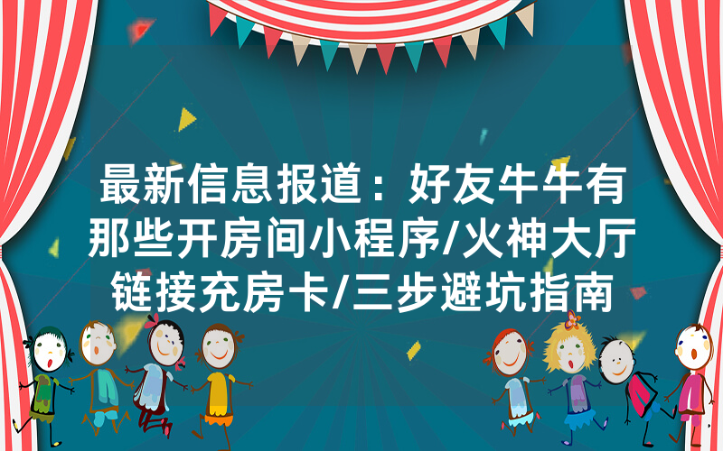 最新信息报道：好友牛牛有那些开房间小程序/火神大厅链接充房卡/三步避坑指南