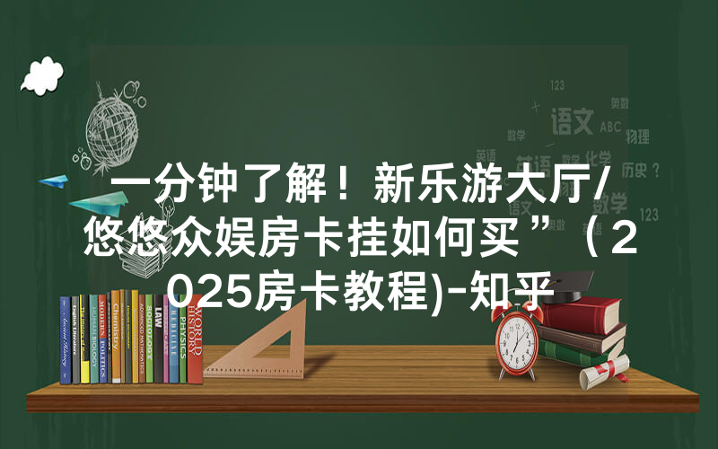 一分钟了解！新乐游大厅/悠悠众娱房卡挂如何买”（2025房卡教程)-知乎