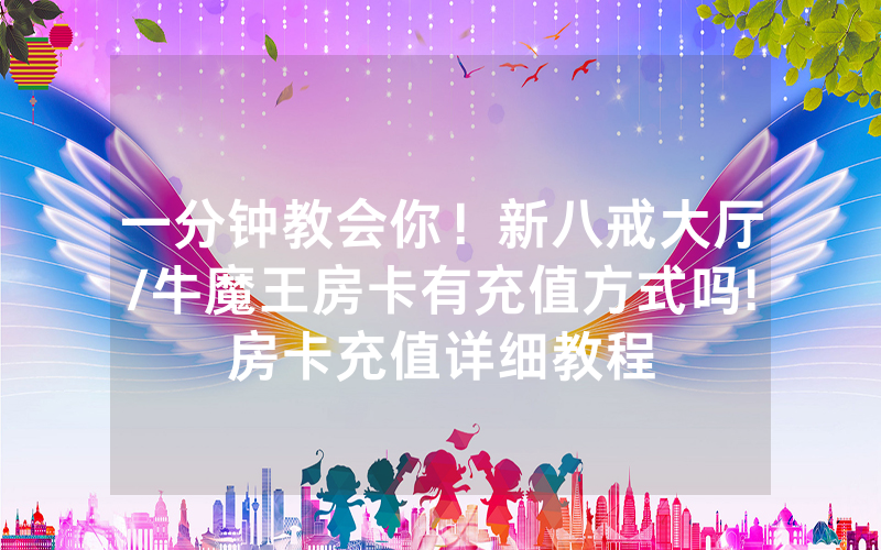 一分钟教会你！新八戒大厅/牛魔王房卡有充值方式吗!房卡充值详细教程