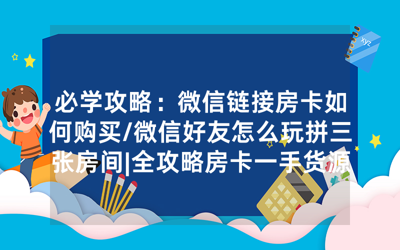 必学攻略：微信链接房卡如何购买/微信好友怎么玩拼三张房间|全攻略房卡一手货源