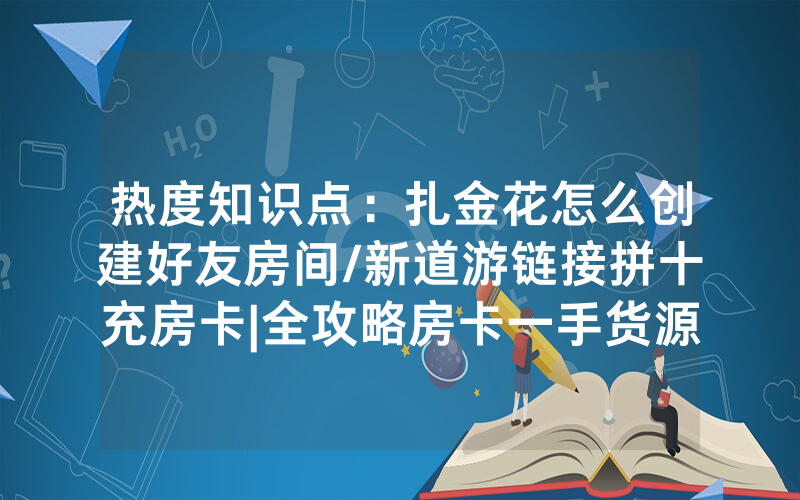 热度知识点：扎金花怎么创建好友房间/新道游链接拼十充房卡|全攻略房卡一手货源