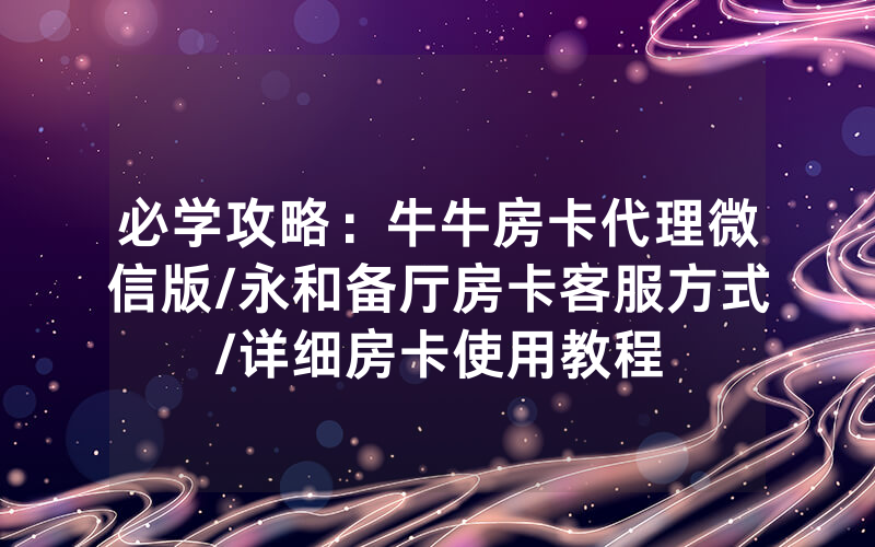 必学攻略：牛牛房卡代理微信版/永和备厅房卡客服方式/详细房卡使用教程
