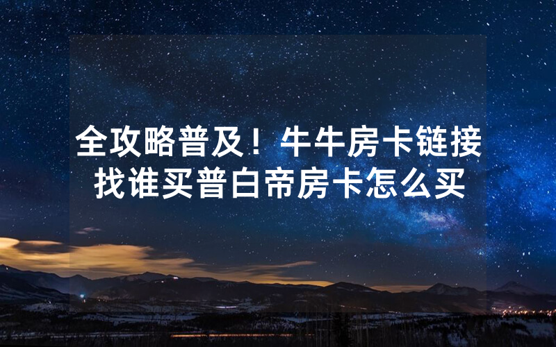 全攻略普及！牛牛房卡链接找谁买普白帝房卡怎么买