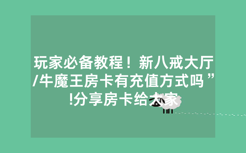 玩家必备教程！新八戒大厅/牛魔王房卡有充值方式吗”!分享房卡给大家