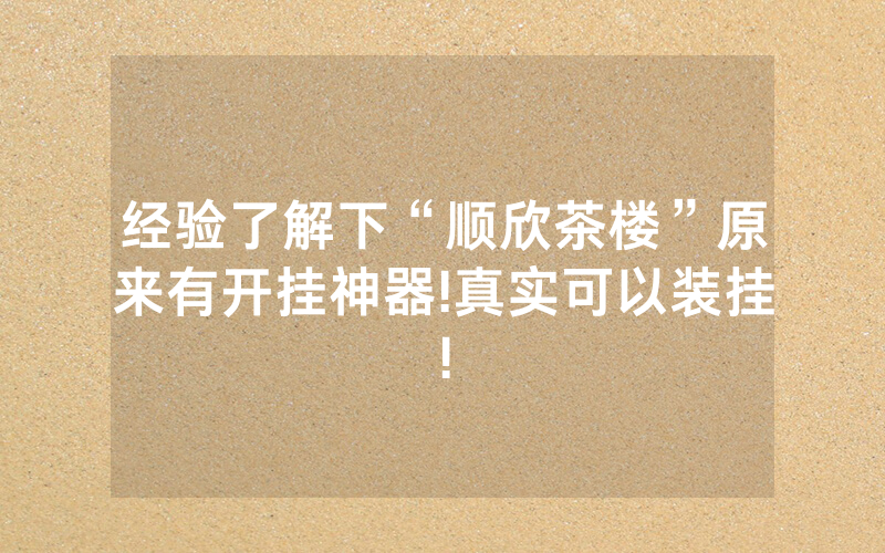 经验了解下“顺欣茶楼”原来有开挂神器!真实可以装挂!
