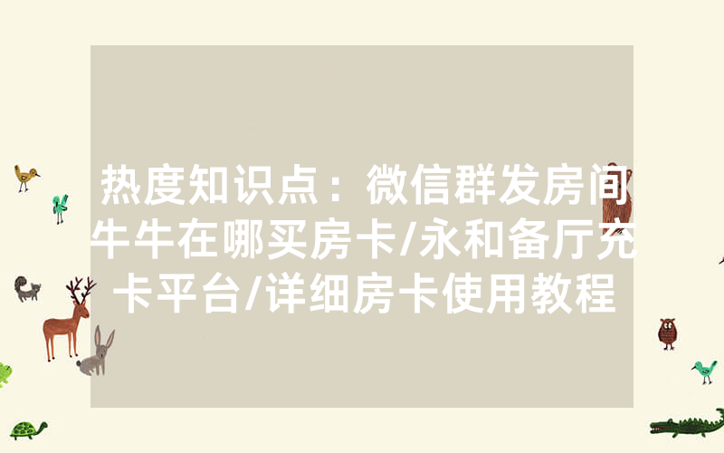 热度知识点：微信群发房间牛牛在哪买房卡/永和备厅充卡平台/详细房卡使用教程