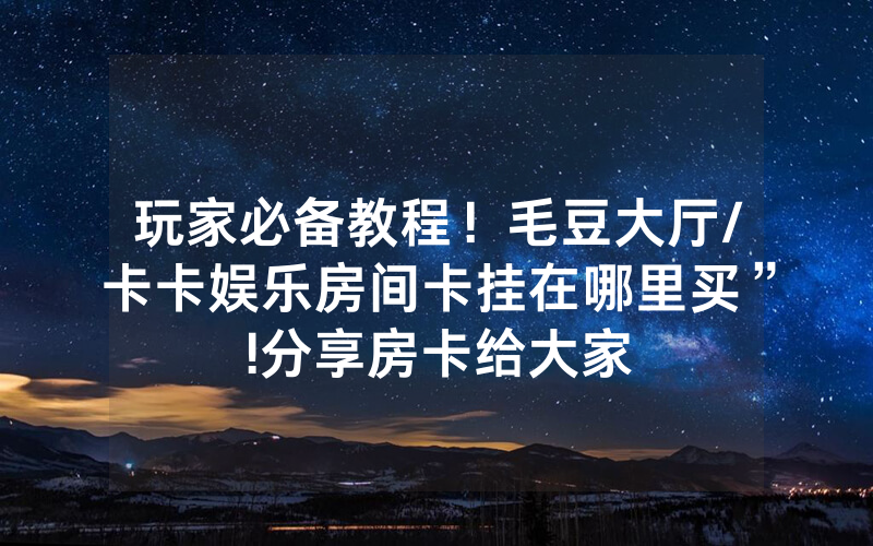 玩家必备教程！毛豆大厅/卡卡娱乐房间卡挂在哪里买”!分享房卡给大家