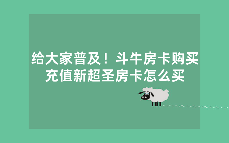 给大家普及！斗牛房卡购买充值新超圣房卡怎么买
