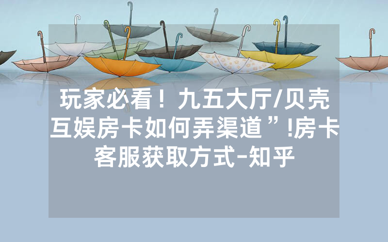 玩家必看！九五大厅/贝壳互娱房卡如何弄渠道”!房卡客服获取方式-知乎