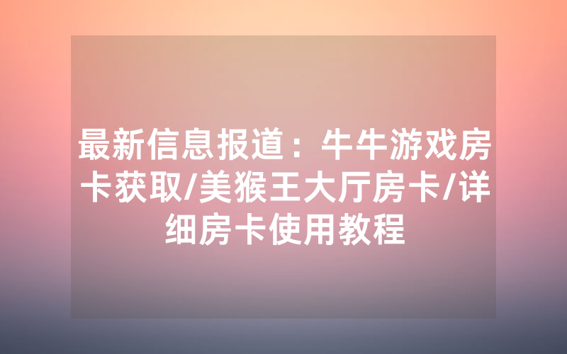 最新信息报道：牛牛游戏房卡获取/美猴王大厅房卡/详细房卡使用教程