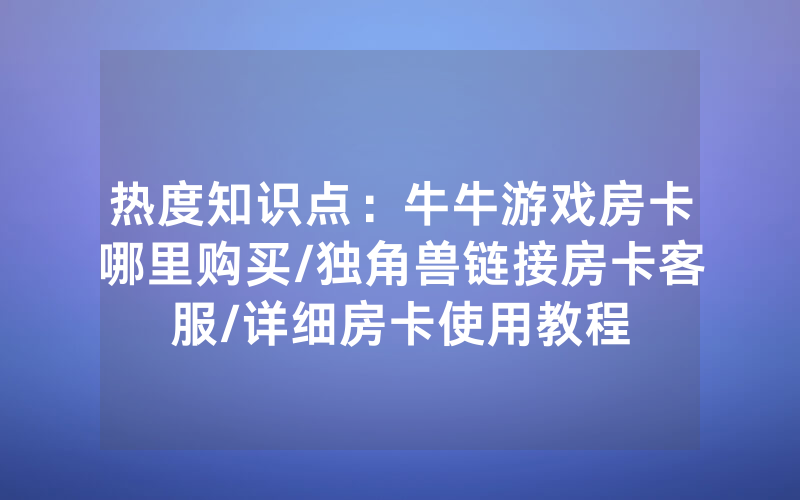 热度知识点：牛牛游戏房卡哪里购买/独角兽链接房卡客服/详细房卡使用教程
