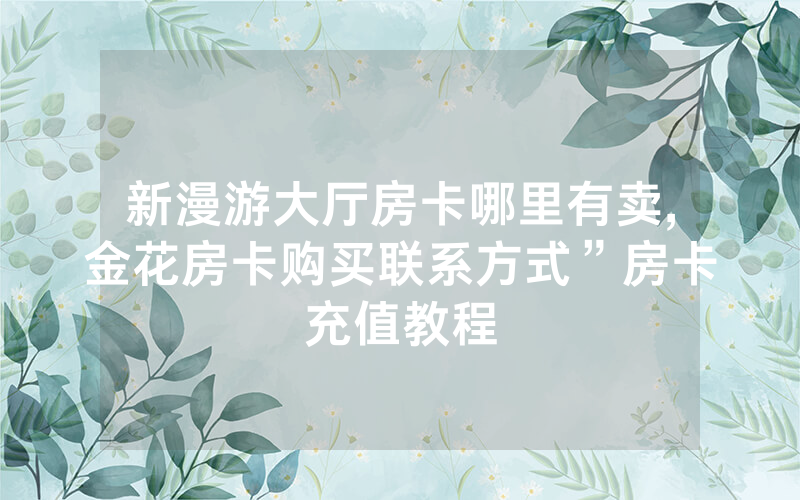 新漫游大厅房卡哪里有卖,金花房卡购买联系方式”房卡充值教程