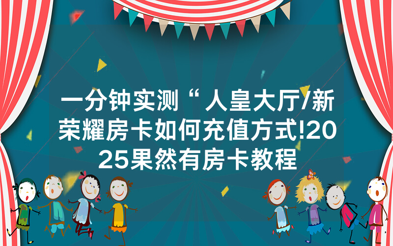 一分钟实测“人皇大厅/新荣耀房卡如何充值方式!2025果然有房卡教程