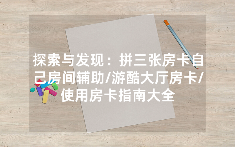 探索与发现：拼三张房卡自己房间辅助/游酷大厅房卡/使用房卡指南大全