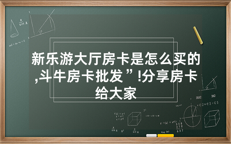 新乐游大厅房卡是怎么买的,斗牛房卡批发”!分享房卡给大家