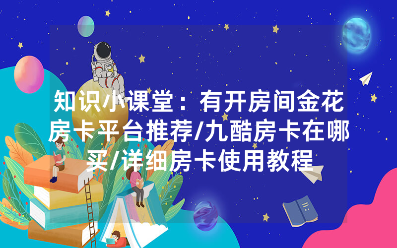 知识小课堂：有开房间金花房卡平台推荐/九酷房卡在哪买/详细房卡使用教程