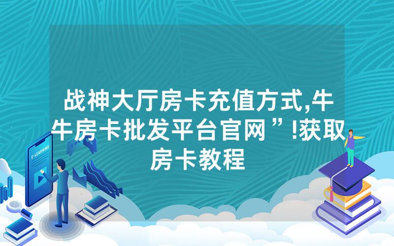 战神大厅房卡充值方式,牛牛房卡批发平台官网”!获取房卡教程