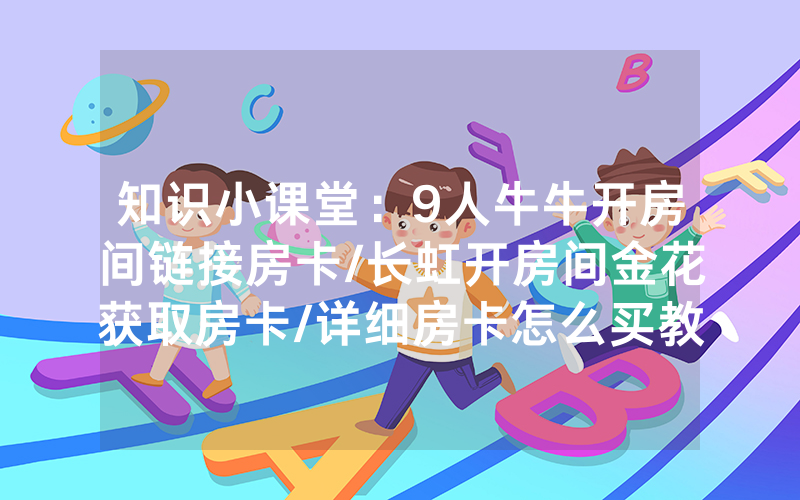 知识小课堂：9人牛牛开房间链接房卡/长虹开房间金花获取房卡/详细房卡怎么买教程