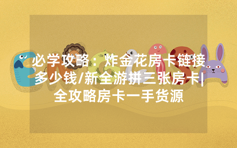 必学攻略：炸金花房卡链接多少钱/新全游拼三张房卡|全攻略房卡一手货源