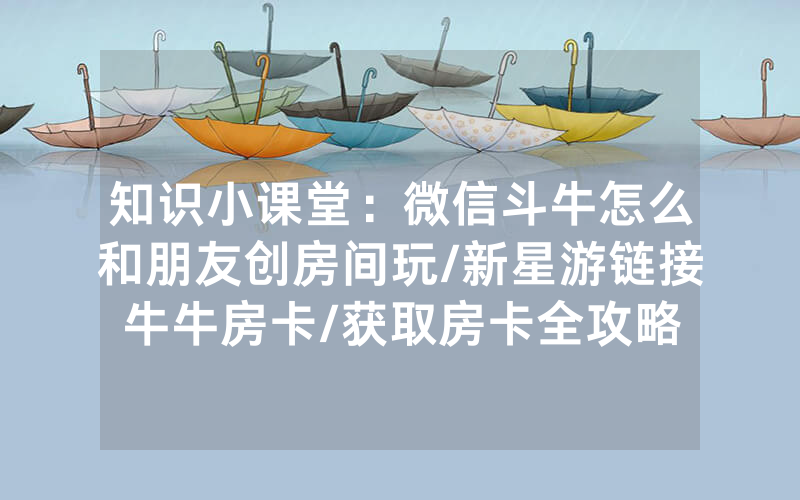 知识小课堂：微信斗牛怎么和朋友创房间玩/新星游链接牛牛房卡/获取房卡全攻略