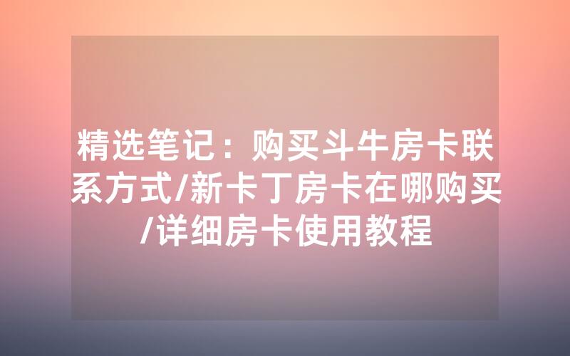 精选笔记：购买斗牛房卡联系方式/新卡丁房卡在哪购买/详细房卡使用教程