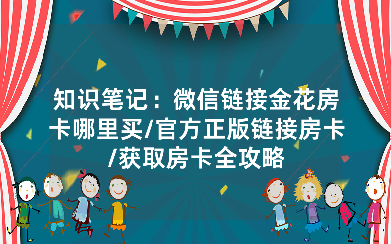 知识笔记：微信链接金花房卡哪里买/官方正版链接房卡/获取房卡全攻略