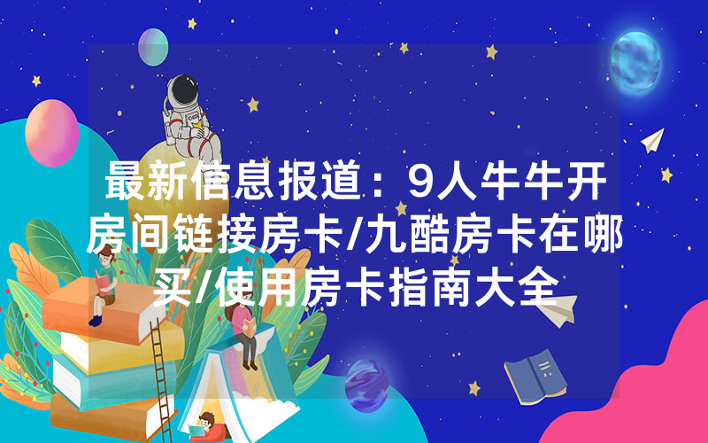 最新信息报道：9人牛牛开房间链接房卡/九酷房卡在哪买/使用房卡指南大全