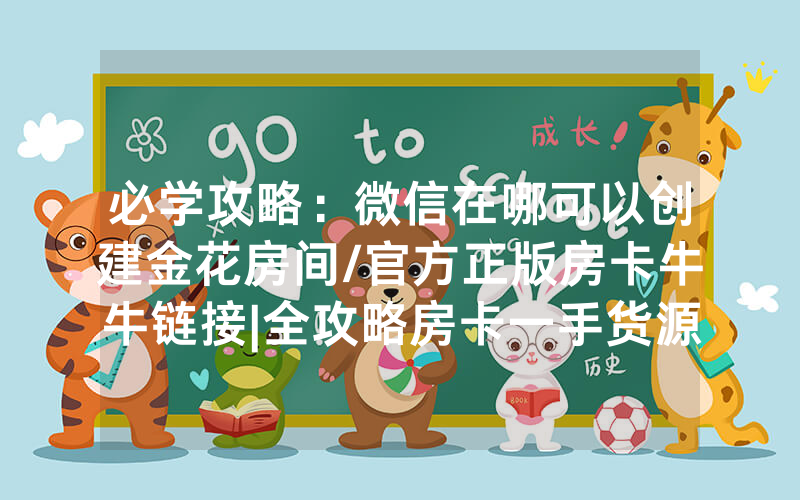 必学攻略：微信在哪可以创建金花房间/官方正版房卡牛牛链接|全攻略房卡一手货源