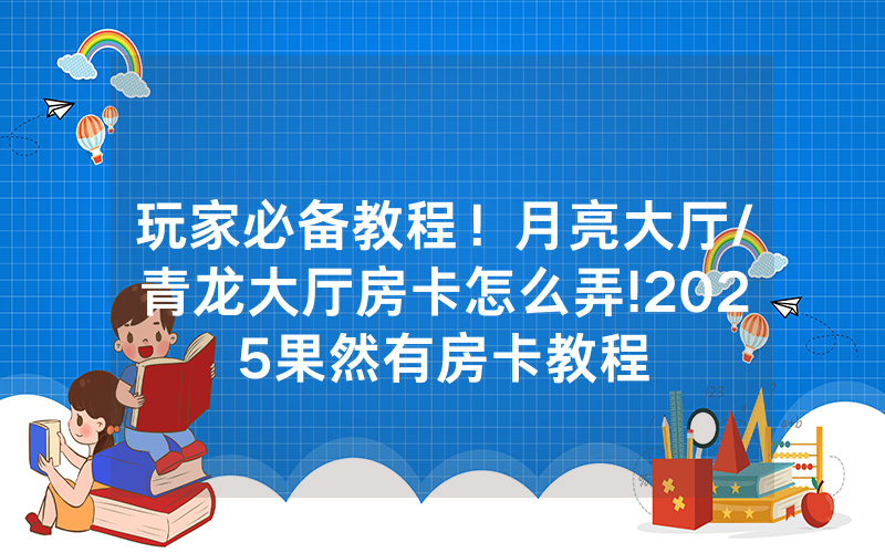 玩家必备教程！月亮大厅/青龙大厅房卡怎么弄!2025果然有房卡教程