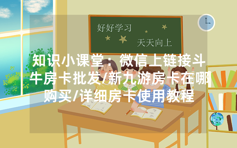 知识小课堂：微信上链接斗牛房卡批发/新九游房卡在哪购买/详细房卡使用教程