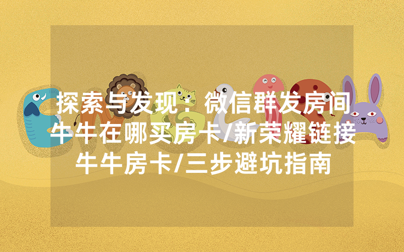 探索与发现：微信群发房间牛牛在哪买房卡/新荣耀链接牛牛房卡/三步避坑指南