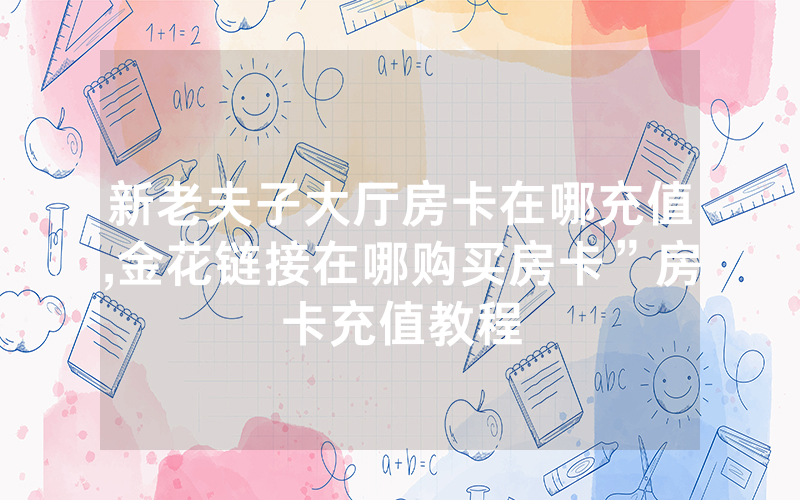新老夫子大厅房卡在哪充值,金花链接在哪购买房卡”房卡充值教程