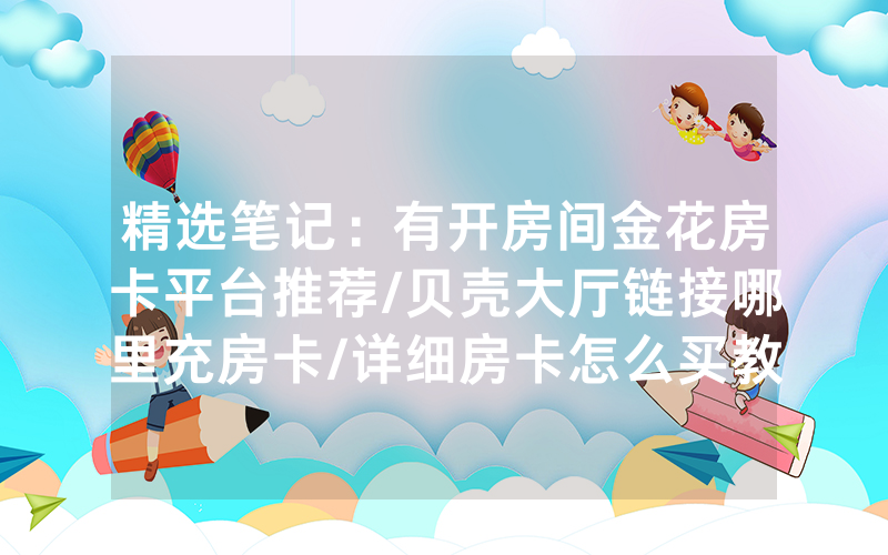 精选笔记：有开房间金花房卡平台推荐/贝壳大厅链接哪里充房卡/详细房卡怎么买教程