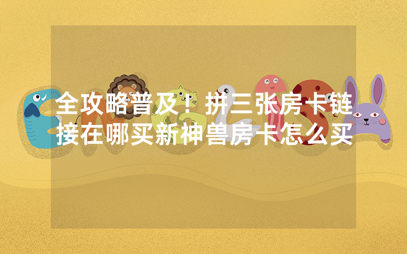 全攻略普及！拼三张房卡链接在哪买新神兽房卡怎么买