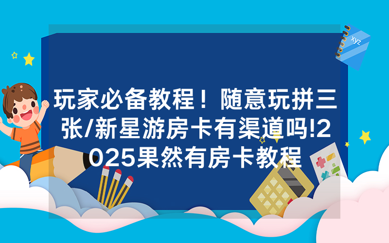 玩家必备教程！随意玩拼三张/新星游房卡有渠道吗!2025果然有房卡教程