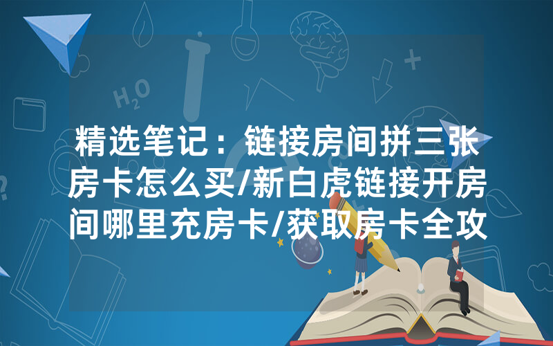 精选笔记：链接房间拼三张房卡怎么买/新白虎链接开房间哪里充房卡/获取房卡全攻略
