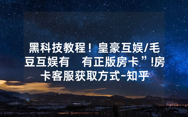 黑科技教程！皇豪互娱/毛豆互娱有沒有正版房卡”!房卡客服获取方式-知乎
