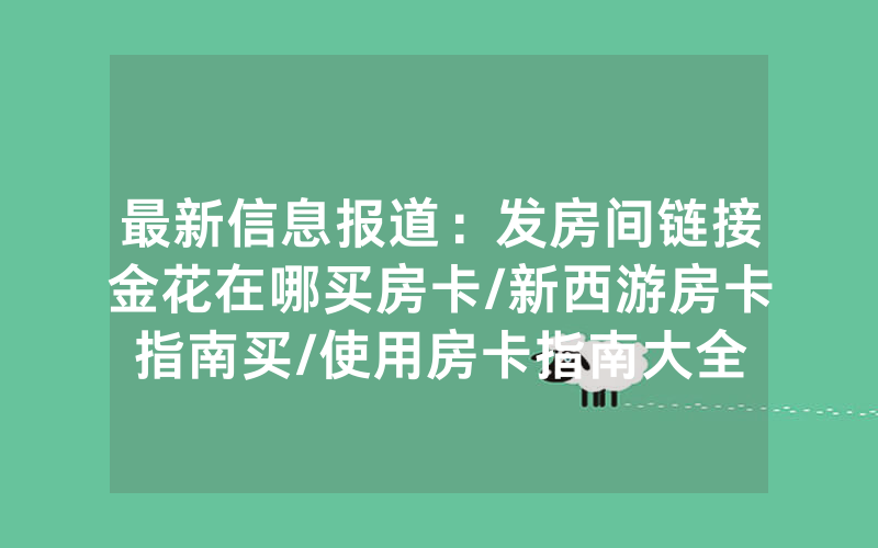 最新信息报道：发房间链接金花在哪买房卡/新西游房卡指南买/使用房卡指南大全