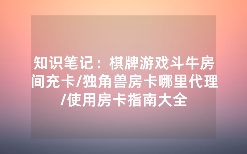 知识笔记：棋牌游戏斗牛房间充卡/独角兽房卡哪里代理/使用房卡指南大全