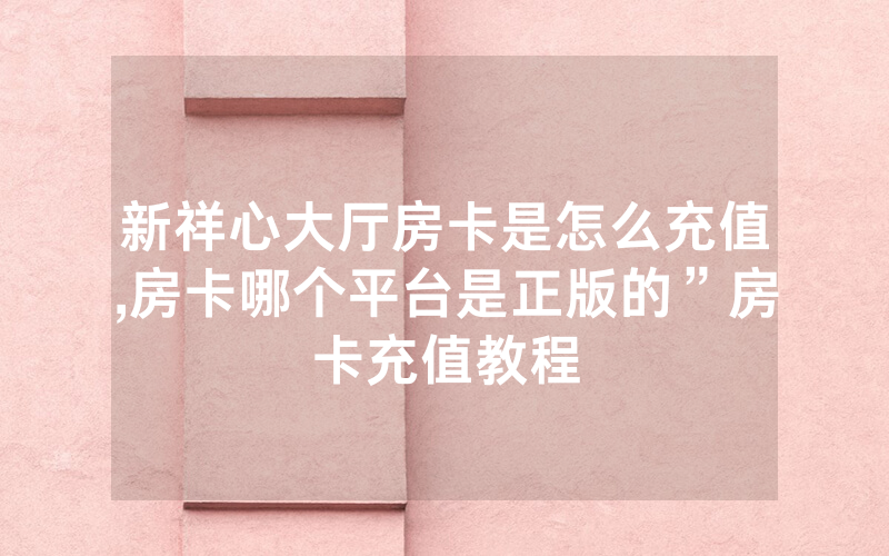 新祥心大厅房卡是怎么充值,房卡哪个平台是正版的”房卡充值教程