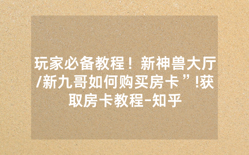 玩家必备教程！新神兽大厅/新九哥如何购买房卡”!获取房卡教程-知乎