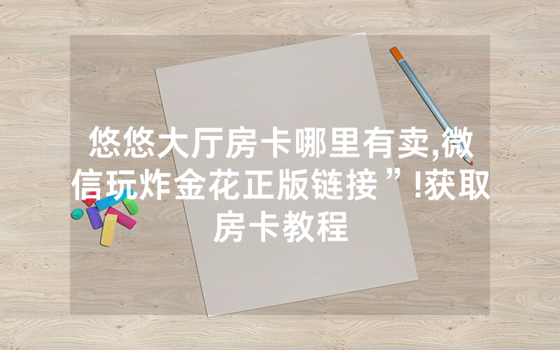 悠悠大厅房卡哪里有卖,微信玩炸金花正版链接”!获取房卡教程