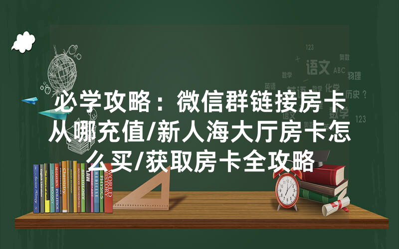 必学攻略：微信群链接房卡从哪充值/新人海大厅房卡怎么买/获取房卡全攻略