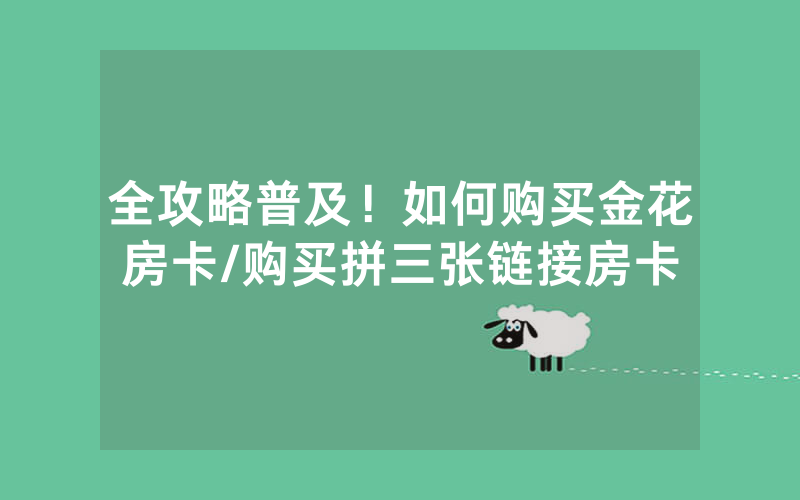 全攻略普及！如何购买金花房卡/购买拼三张链接房卡