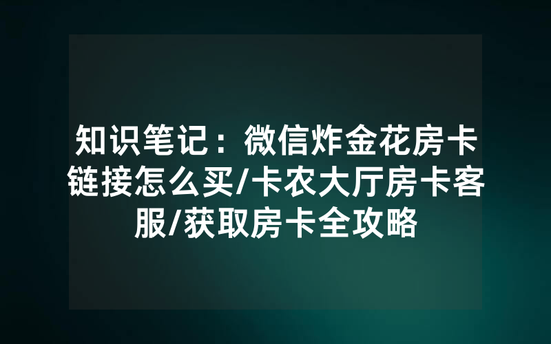 知识笔记：微信炸金花房卡链接怎么买/卡农大厅房卡客服/获取房卡全攻略